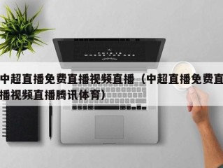 中超直播免费直播视频直播（中超直播免费直播视频直播腾讯体育）