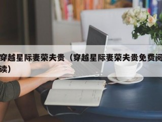 穿越星际妻荣夫贵（穿越星际妻荣夫贵免费阅读）