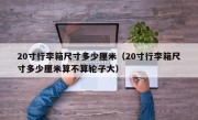 20寸行李箱尺寸多少厘米（20寸行李箱尺寸多少厘米算不算轮子大）