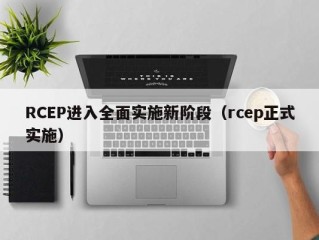 RCEP进入全面实施新阶段（rcep正式实施）