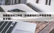 血糖最怕的三种茶（血糖最怕的三种茶苦乔茶多少钱）