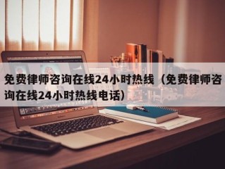 免费律师咨询在线24小时热线（免费律师咨询在线24小时热线电话）