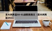 意大利男篮88-81战胜新西兰（意大利男篮2021）