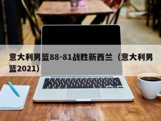 意大利男篮88-81战胜新西兰（意大利男篮2021）