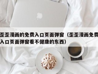 歪歪漫画的免费入口页面弹窗（歪歪漫画免费入口页面弹窗看不健康的东西）