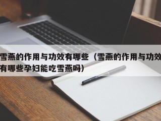 雪燕的作用与功效有哪些（雪燕的作用与功效有哪些孕妇能吃雪燕吗）
