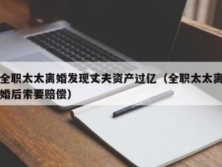 全职太太离婚发现丈夫资产过亿（全职太太离婚后索要赔偿）