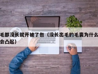 毛都没长就开被了包（没长出毛的毛囊为什么会凸起）