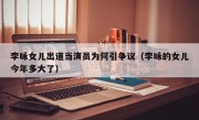 李咏女儿出道当演员为何引争议（李咏的女儿今年多大了）