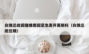 白俄总统因健康原因紧急离开莫斯科（白俄总统任期）