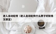 老人自动轮椅（老人自动轮椅什么牌子好耐用又便宜）