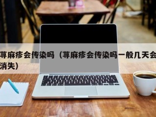 荨麻疹会传染吗（荨麻疹会传染吗一般几天会消失）