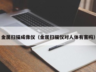 金属扫描成像仪（金属扫描仪对人体有害吗）