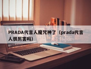 PRADA代言人魔咒神了（prada代言人很厉害吗）