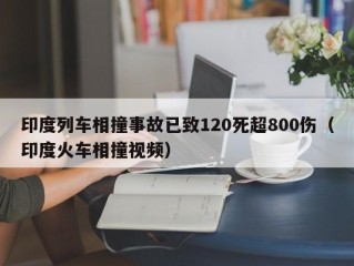 印度列车相撞事故已致120死超800伤（印度火车相撞视频）