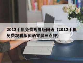 2012手机免费观看版国语（2012手机免费观看版国语零晨三点钟）