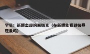罕见！新疆出现绚丽极光（在新疆能看到极昼现象吗）