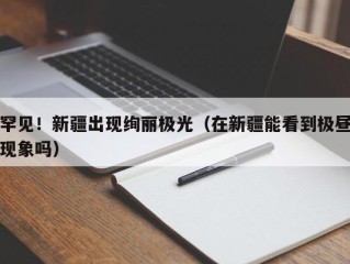 罕见！新疆出现绚丽极光（在新疆能看到极昼现象吗）