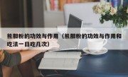 熊胆粉的功效与作用（熊胆粉的功效与作用和吃法一日吃几次）