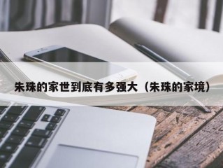 朱珠的家世到底有多强大（朱珠的家境）