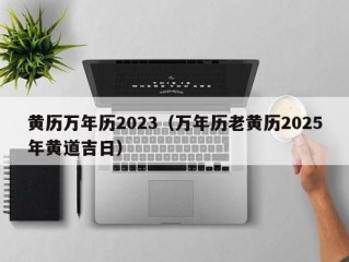 黄历万年历2023（万年历老黄历2025年黄道吉日）