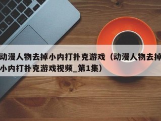 动漫人物去掉小内打扑克游戏（动漫人物去掉小内打扑克游戏视频_第1集）