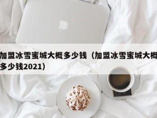 加盟冰雪蜜城大概多少钱（加盟冰雪蜜城大概多少钱2021）
