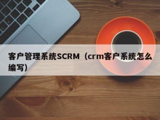 客户管理系统SCRM（crm客户系统怎么编写）