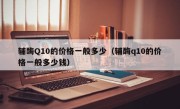 辅酶Q10的价格一般多少（辅酶q10的价格一般多少钱）