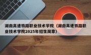 湖南高速铁路职业技术学院（湖南高速铁路职业技术学院2025年招生简章）