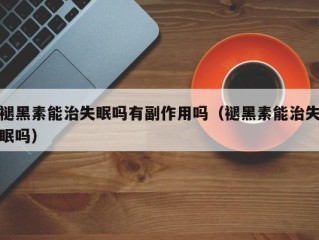 褪黑素能治失眠吗有副作用吗（褪黑素能治失眠吗）