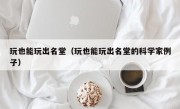 玩也能玩出名堂（玩也能玩出名堂的科学家例子）