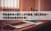 昨晚被男情人做了二次下面痛（情人发生过一次关系后感情怎么升温）