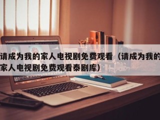 请成为我的家人电视剧免费观看（请成为我的家人电视剧免费观看泰剧库）