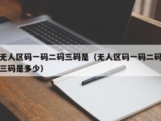 无人区码一码二码三码是（无人区码一码二码三码是多少）