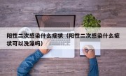 阳性二次感染什么症状（阳性二次感染什么症状可以洗澡吗）
