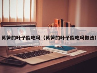 莴笋的叶子能吃吗（莴笋的叶子能吃吗做法）