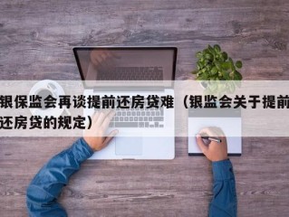 银保监会再谈提前还房贷难（银监会关于提前还房贷的规定）