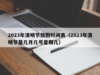 2023年清明节放假时间表（2023年清明节是几月几号星期几）