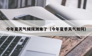 今年夏天气候预测来了（今年夏季天气如何）