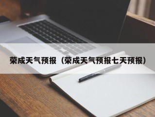 荣成天气预报（荣成天气预报七天预报）