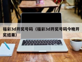 福彩3d开奖号码（福彩3d开奖号码今晚开奖结果）