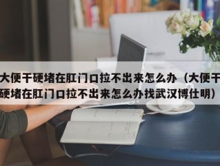 大便干硬堵在肛门口拉不出来怎么办（大便干硬堵在肛门口拉不出来怎么办找武汉博仕明）