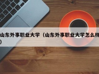 山东外事职业大学（山东外事职业大学怎么样）
