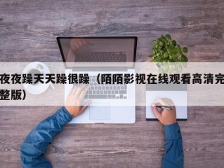 夜夜躁天天躁很躁（陌陌影视在线观看高清完整版）