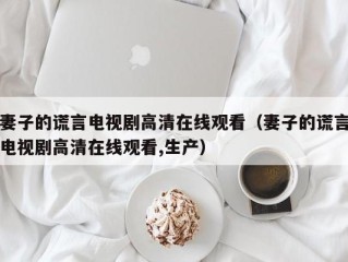 妻子的谎言电视剧高清在线观看（妻子的谎言电视剧高清在线观看,生产）