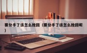 要分手了该怎么挽回（要分手了该怎么挽回呢）