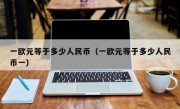 一欧元等于多少人民币（一欧元等于多少人民币一）