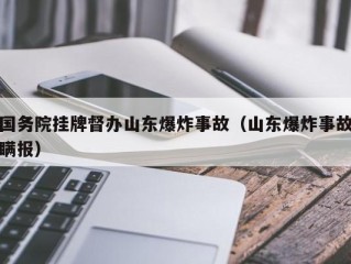 国务院挂牌督办山东爆炸事故（山东爆炸事故瞒报）