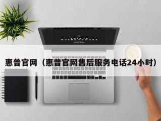 惠普官网（惠普官网售后服务电话24小时）